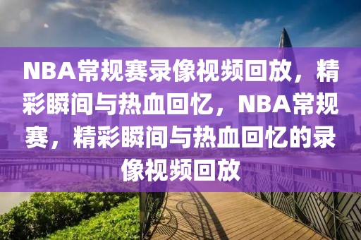 NBA常规赛录像视频回放，精彩瞬间与热血回忆，NBA常规赛，精彩瞬间与热血回忆的录像视频回放