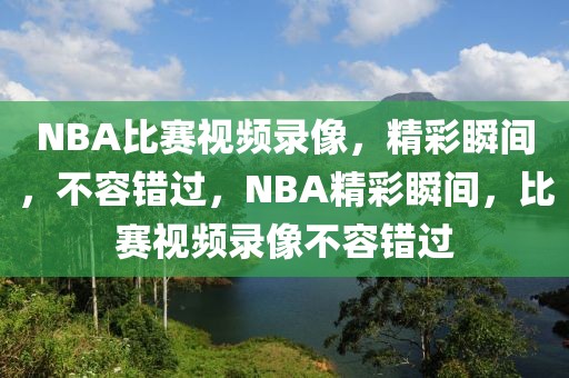 NBA比赛视频录像，精彩瞬间，不容错过，NBA精彩瞬间，比赛视频录像不容错过