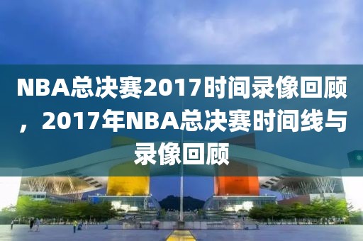 NBA总决赛2017时间录像回顾，2017年NBA总决赛时间线与录像回顾