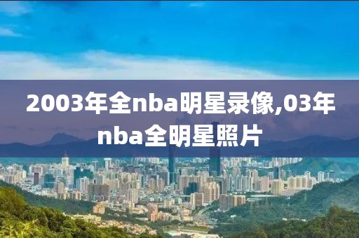 2003年全nba明星录像,03年nba全明星照片