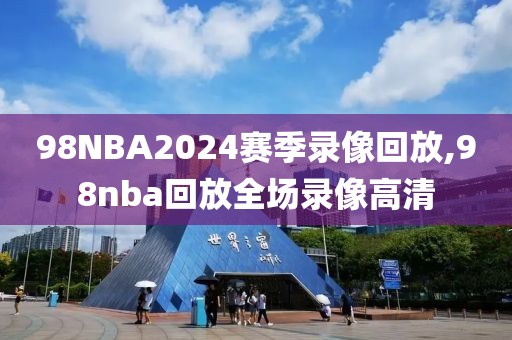 98NBA2024赛季录像回放,98nba回放全场录像高清