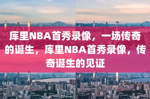 库里NBA首秀录像，一场传奇的诞生，库里NBA首秀录像，传奇诞生的见证