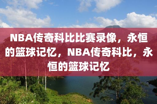 NBA传奇科比比赛录像，永恒的篮球记忆，NBA传奇科比，永恒的篮球记忆