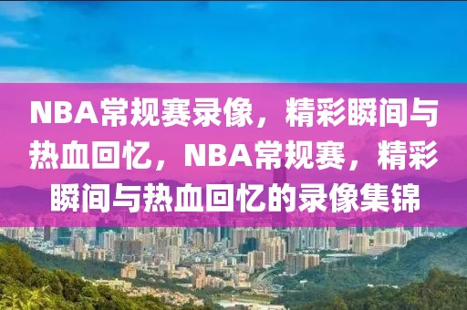 NBA常规赛录像，精彩瞬间与热血回忆，NBA常规赛，精彩瞬间与热血回忆的录像集锦