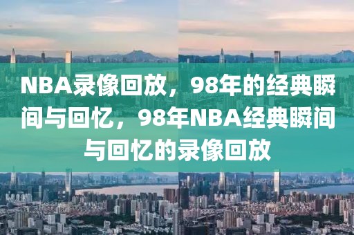 NBA录像回放，98年的经典瞬间与回忆，98年NBA经典瞬间与回忆的录像回放