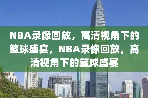 NBA录像回放，高清视角下的篮球盛宴，NBA录像回放，高清视角下的篮球盛宴