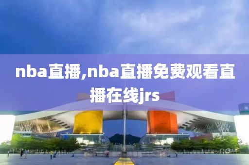 nba直播,nba直播免费观看直播在线jrs