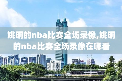 姚明的nba比赛全场录像,姚明的nba比赛全场录像在哪看