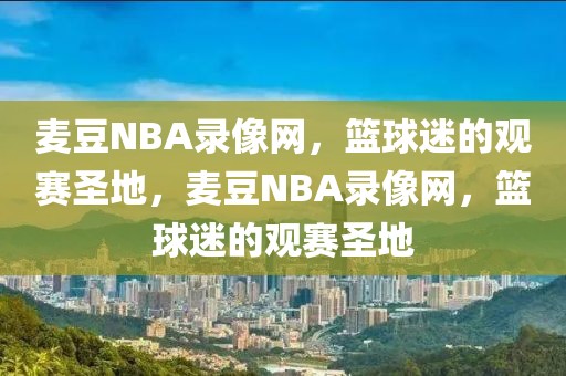 麦豆NBA录像网，篮球迷的观赛圣地，麦豆NBA录像网，篮球迷的观赛圣地