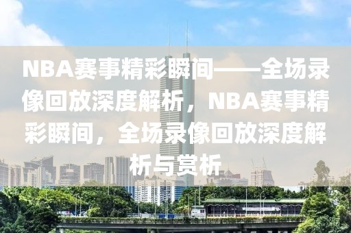 NBA赛事精彩瞬间——全场录像回放深度解析，NBA赛事精彩瞬间，全场录像回放深度解析与赏析