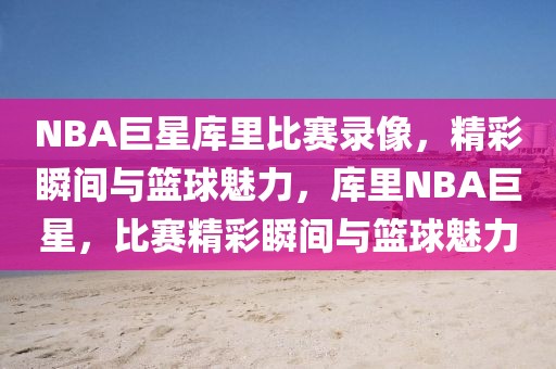 NBA巨星库里比赛录像，精彩瞬间与篮球魅力，库里NBA巨星，比赛精彩瞬间与篮球魅力