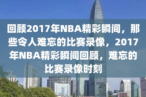 回顾2017年NBA精彩瞬间，那些令人难忘的比赛录像，2017年NBA精彩瞬间回顾，难忘的比赛录像时刻