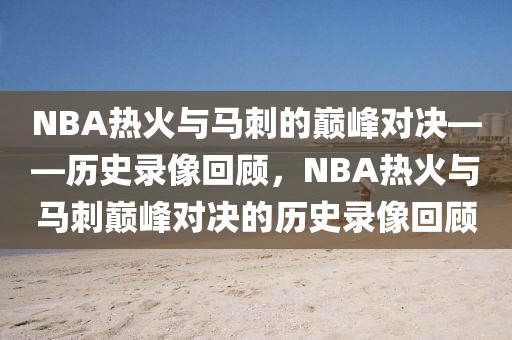 NBA热火与马刺的巅峰对决——历史录像回顾，NBA热火与马刺巅峰对决的历史录像回顾