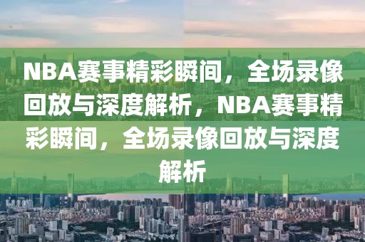 NBA赛事精彩瞬间，全场录像回放与深度解析，NBA赛事精彩瞬间，全场录像回放与深度解析