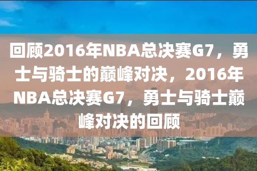 回顾2016年NBA总决赛G7，勇士与骑士的巅峰对决，2016年NBA总决赛G7，勇士与骑士巅峰对决的回顾