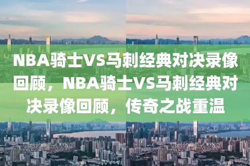 NBA骑士VS马刺经典对决录像回顾，NBA骑士VS马刺经典对决录像回顾，传奇之战重温