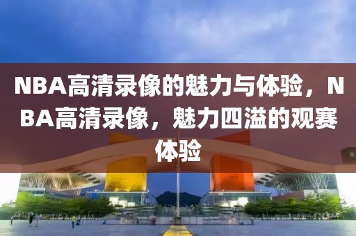 NBA高清录像的魅力与体验，NBA高清录像，魅力四溢的观赛体验