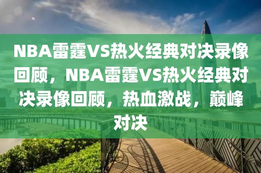 NBA雷霆VS热火经典对决录像回顾，NBA雷霆VS热火经典对决录像回顾，热血激战，巅峰对决