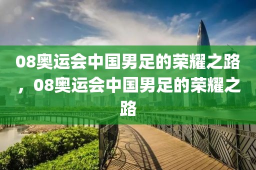 08奥运会中国男足的荣耀之路，08奥运会中国男足的荣耀之路