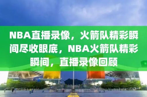 NBA直播录像，火箭队精彩瞬间尽收眼底，NBA火箭队精彩瞬间，直播录像回顾