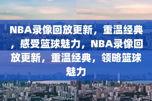 NBA录像回放更新，重温经典，感受篮球魅力，NBA录像回放更新，重温经典，领略篮球魅力