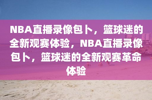 NBA直播录像包卜，篮球迷的全新观赛体验，NBA直播录像包卜，篮球迷的全新观赛革命体验