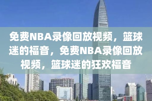 免费NBA录像回放视频，篮球迷的福音，免费NBA录像回放视频，篮球迷的狂欢福音