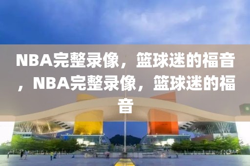 NBA完整录像，篮球迷的福音，NBA完整录像，篮球迷的福音