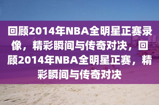 回顾2014年NBA全明星正赛录像，精彩瞬间与传奇对决，回顾2014年NBA全明星正赛，精彩瞬间与传奇对决