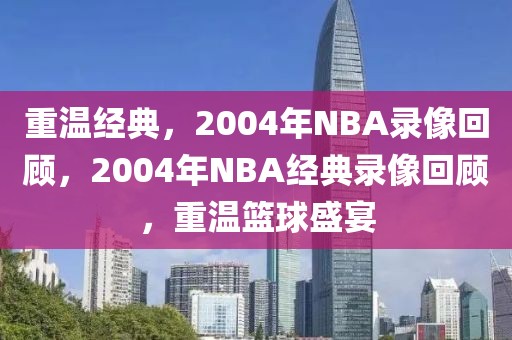 重温经典，2004年NBA录像回顾，2004年NBA经典录像回顾，重温篮球盛宴