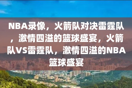 NBA录像，火箭队对决雷霆队，激情四溢的篮球盛宴，火箭队VS雷霆队，激情四溢的NBA篮球盛宴