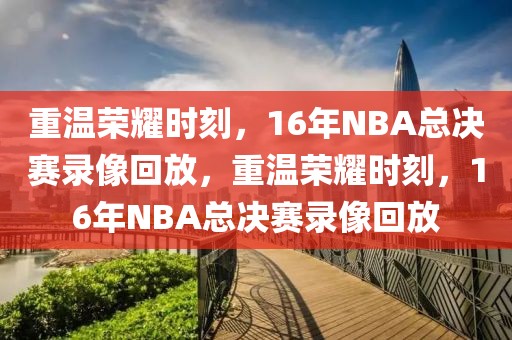 重温荣耀时刻，16年NBA总决赛录像回放，重温荣耀时刻，16年NBA总决赛录像回放