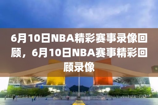 6月10日NBA精彩赛事录像回顾，6月10日NBA赛事精彩回顾录像