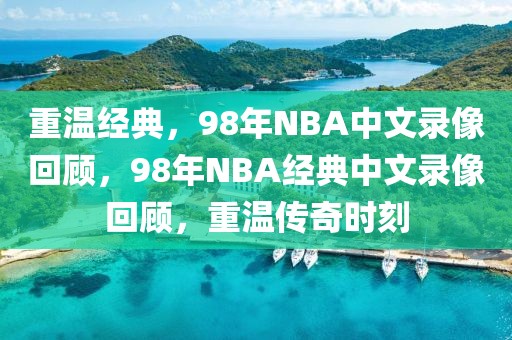 重温经典，98年NBA中文录像回顾，98年NBA经典中文录像回顾，重温传奇时刻