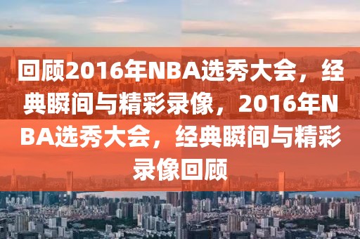 回顾2016年NBA选秀大会，经典瞬间与精彩录像，2016年NBA选秀大会，经典瞬间与精彩录像回顾