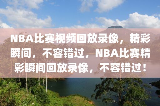 NBA比赛视频回放录像，精彩瞬间，不容错过，NBA比赛精彩瞬间回放录像，不容错过！