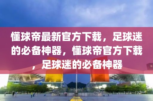 懂球帝最新官方下载，足球迷的必备神器，懂球帝官方下载，足球迷的必备神器