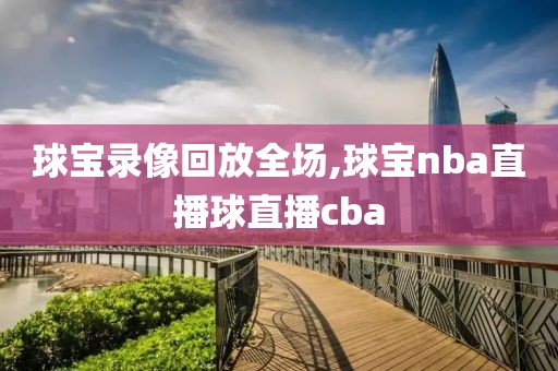 球宝录像回放全场,球宝nba直播球直播cba