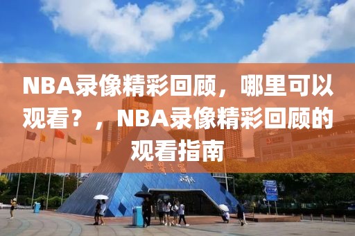 NBA录像精彩回顾，哪里可以观看？，NBA录像精彩回顾的观看指南