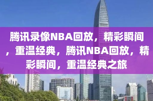 腾讯录像NBA回放，精彩瞬间，重温经典，腾讯NBA回放，精彩瞬间，重温经典之旅