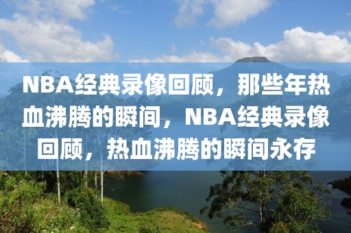 NBA经典录像回顾，那些年热血沸腾的瞬间，NBA经典录像回顾，热血沸腾的瞬间永存