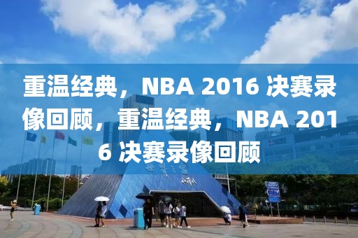 重温经典，NBA 2016 决赛录像回顾，重温经典，NBA 2016 决赛录像回顾