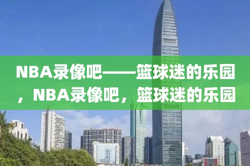 NBA录像吧——篮球迷的乐园，NBA录像吧，篮球迷的乐园