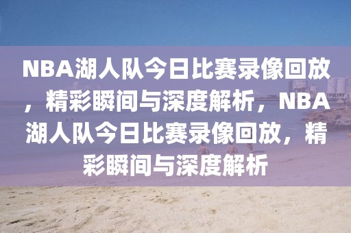 NBA湖人队今日比赛录像回放，精彩瞬间与深度解析，NBA湖人队今日比赛录像回放，精彩瞬间与深度解析