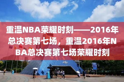 重温NBA荣耀时刻——2016年总决赛第七场，重温2016年NBA总决赛第七场荣耀时刻