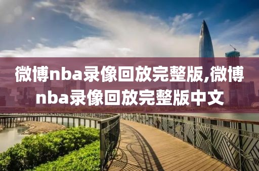 微博nba录像回放完整版,微博nba录像回放完整版中文