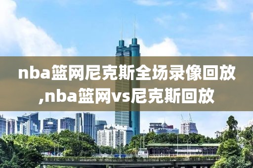 nba篮网尼克斯全场录像回放,nba篮网vs尼克斯回放