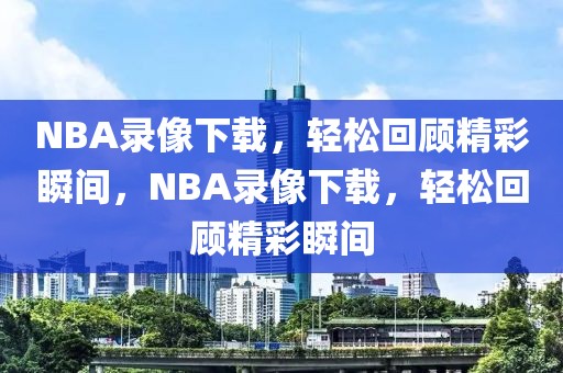 NBA录像下载，轻松回顾精彩瞬间，NBA录像下载，轻松回顾精彩瞬间