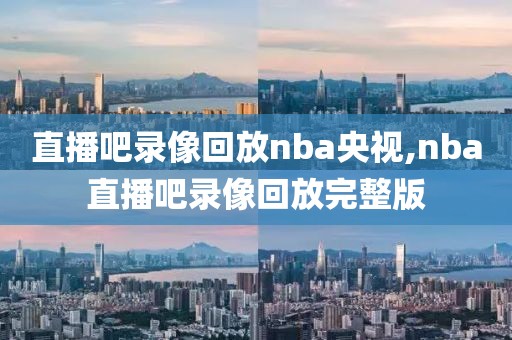 直播吧录像回放nba央视,nba直播吧录像回放完整版