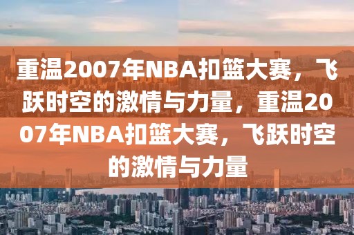 重温2007年NBA扣篮大赛，飞跃时空的激情与力量，重温2007年NBA扣篮大赛，飞跃时空的激情与力量